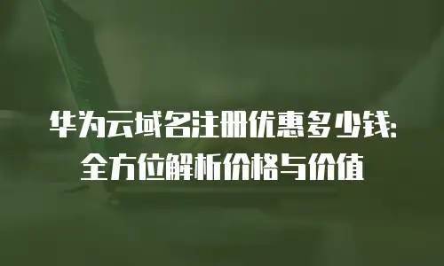 华为云域名注册优惠多少钱：全方位解析价格与价值