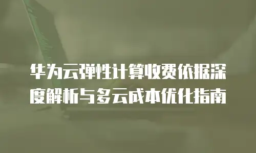 华为云弹性计算收费依据深度解析与多云成本优化指南