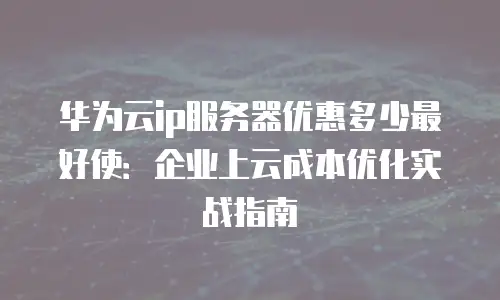 华为云ip服务器优惠多少最好使：企业上云成本优化实战指南