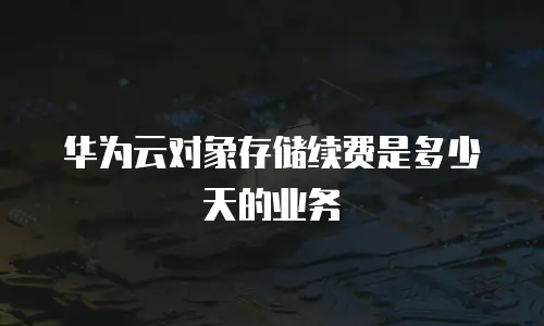 华为云对象存储续费是多少天的业务