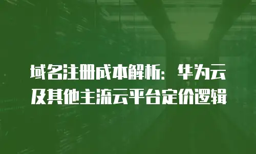 域名注册成本解析：华为云及其他主流云平台定价逻辑