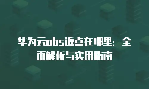 华为云obs返点在哪里：全面解析与实用指南