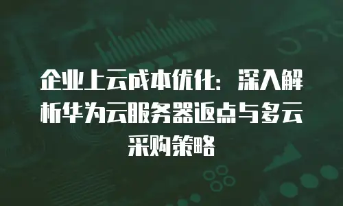 企业上云成本优化：深入解析华为云服务器返点与多云采购策略