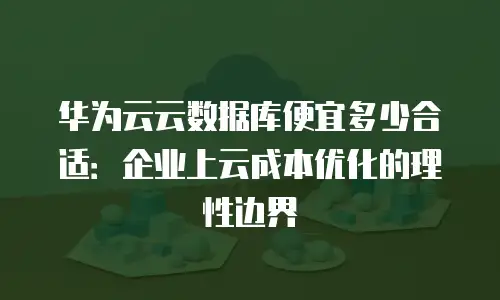 华为云云数据库便宜多少合适：企业上云成本优化的理性边界