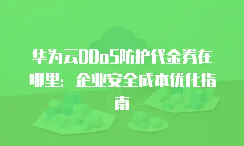 华为云DDoS防护代金券在哪里：企业安全成本优化指南