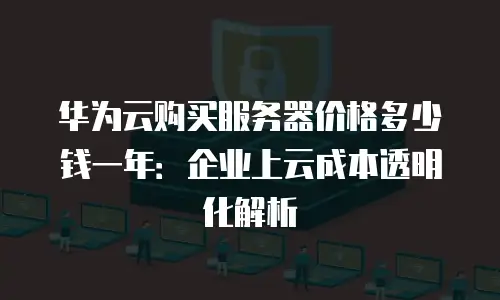 华为云购买服务器价格多少钱一年：企业上云成本透明化解析