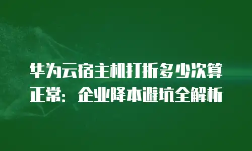 华为云宿主机打折多少次算正常：企业降本避坑全解析