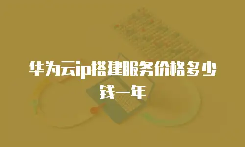 华为云ip搭建服务价格多少钱一年