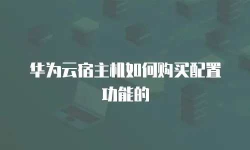 华为云宿主机如何购买配置功能的