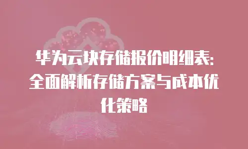 华为云块存储报价明细表：全面解析存储方案与成本优化策略