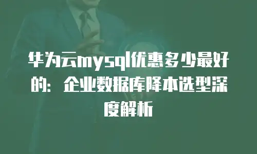 华为云mysql优惠多少最好的：企业数据库降本选型深度解析