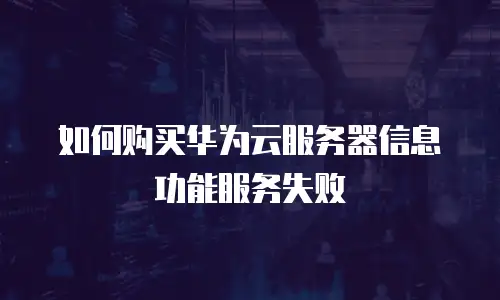 如何购买华为云服务器信息功能服务失败