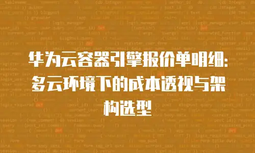 华为云容器引擎报价单明细：多云环境下的成本透视与架构选型