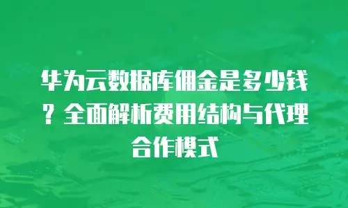 华为云数据库佣金是多少钱？全面解析费用结构与代理合作模式