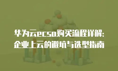 华为云ecsa购买流程详解：企业上云的避坑与选型指南