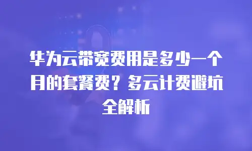 华为云带宽费用是多少一个月的套餐费？多云计费避坑全解析