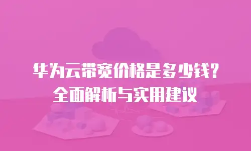 华为云带宽价格是多少钱？全面解析与实用建议