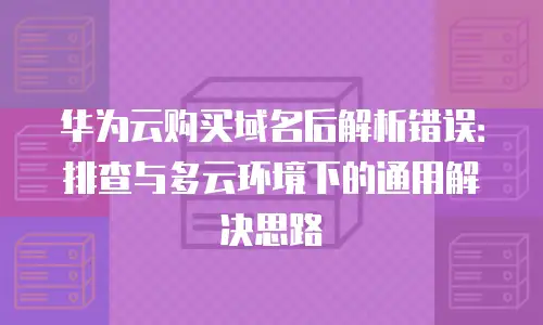 华为云购买域名后解析错误：排查与多云环境下的通用解决思路
