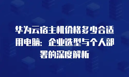 华为云宿主机价格多少合适用电脑：企业选型与个人部署的深度解析