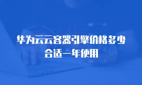 华为云云容器引擎价格多少合适一年使用