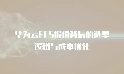 华为云ECS报价背后的选型逻辑与成本优化