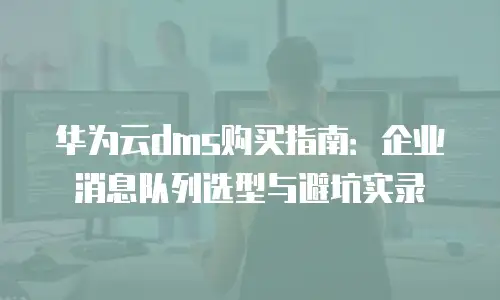 华为云dms购买指南：企业消息队列选型与避坑实录