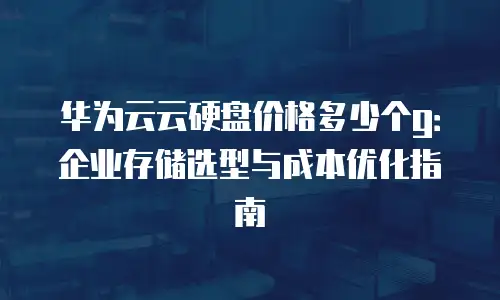 华为云云硬盘价格多少个g：企业存储选型与成本优化指南
