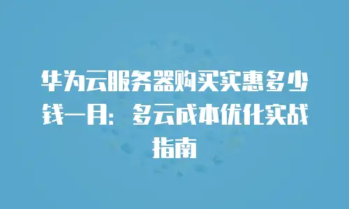 华为云服务器购买实惠多少钱一月：多云成本优化实战指南