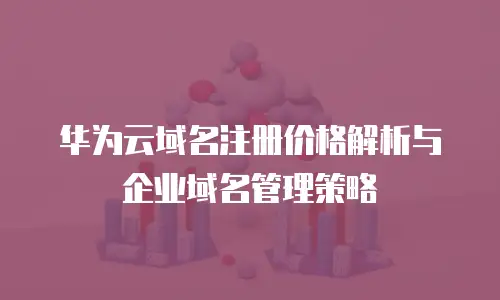 华为云域名注册价格解析与企业域名管理策略