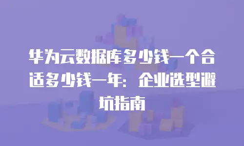 华为云数据库多少钱一个合适多少钱一年：企业选型避坑指南