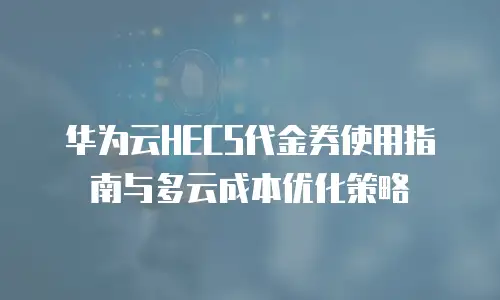 华为云HECS代金券使用指南与多云成本优化策略