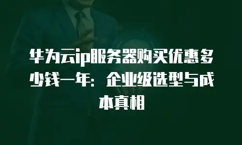华为云ip服务器购买优惠多少钱一年：企业级选型与成本真相
