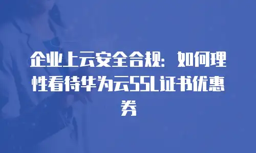 企业上云安全合规：如何理性看待华为云SSL证书优惠券