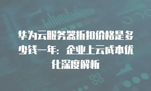 华为云服务器折扣价格是多少钱一年：企业上云成本优化深度解析