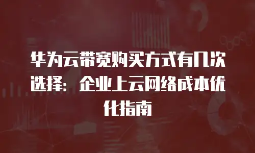 华为云带宽购买方式有几次选择：企业上云网络成本优化指南