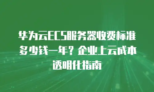 华为云ECS服务器收费标准多少钱一年？企业上云成本透明化指南