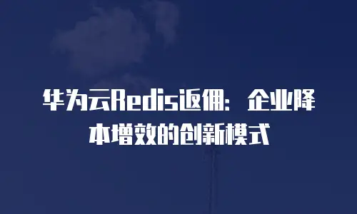 华为云Redis返佣：企业降本增效的创新模式
