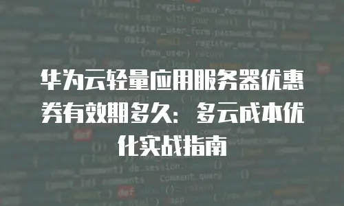 华为云轻量应用服务器优惠券有效期多久：多云成本优化实战指南
