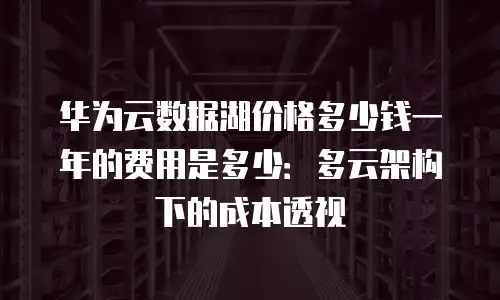 华为云数据湖价格多少钱一年的费用是多少：多云架构下的成本透视