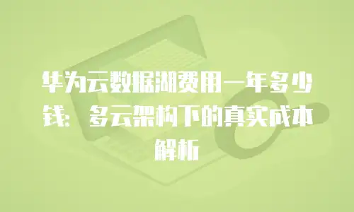 华为云数据湖费用一年多少钱：多云架构下的真实成本解析