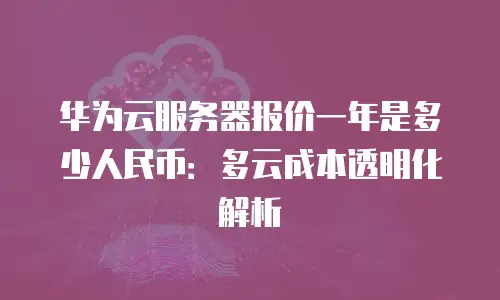 华为云服务器报价一年是多少人民币：多云成本透明化解析