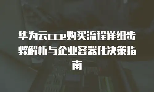 华为云cce购买流程详细步骤解析与企业容器化决策指南