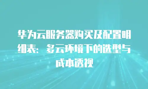 华为云服务器购买及配置明细表：多云环境下的选型与成本透视