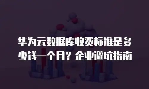 华为云数据库收费标准是多少钱一个月？企业避坑指南
