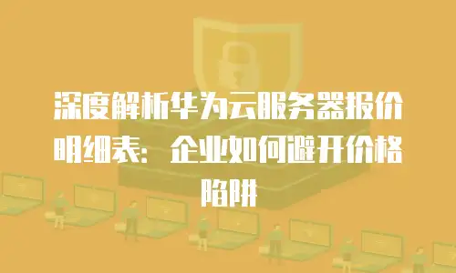 深度解析华为云服务器报价明细表：企业如何避开价格陷阱