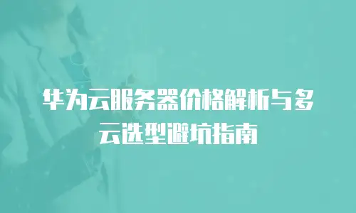 华为云服务器价格解析与多云选型避坑指南
