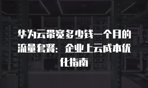 华为云带宽多少钱一个月的流量套餐：企业上云成本优化指南