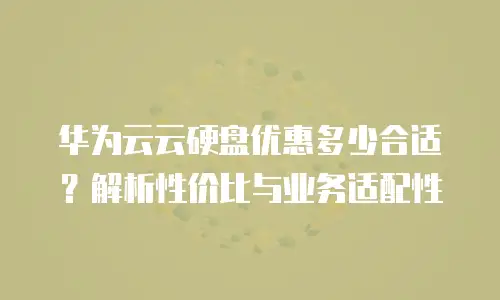 华为云云硬盘优惠多少合适？解析性价比与业务适配性