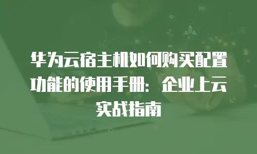 华为云宿主机如何购买配置功能的使用手册：企业上云实战指南