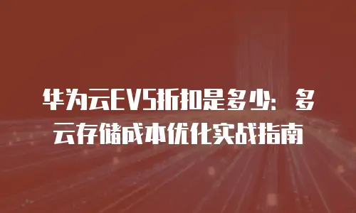 华为云EVS折扣是多少：多云存储成本优化实战指南